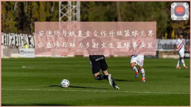 安德玛与姚基金合作升级篮球无界公益项目助力乡村女生篮球事业发展