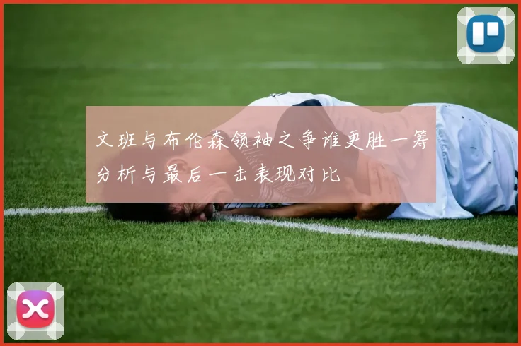 文班与布伦森领袖之争谁更胜一筹分析与最后一击表现对比