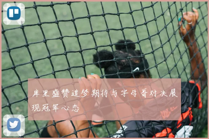库里盛赞追梦期待与字母哥对决展现冠军心态