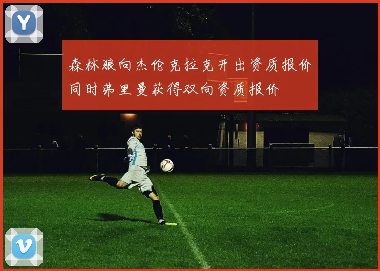 森林狼向杰伦克拉克开出资质报价同时弗里曼获得双向资质报价