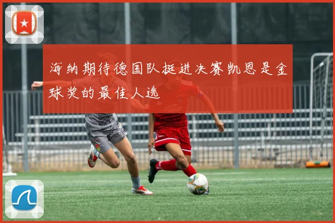 海纳期待德国队挺进决赛凯恩是金球奖的最佳人选