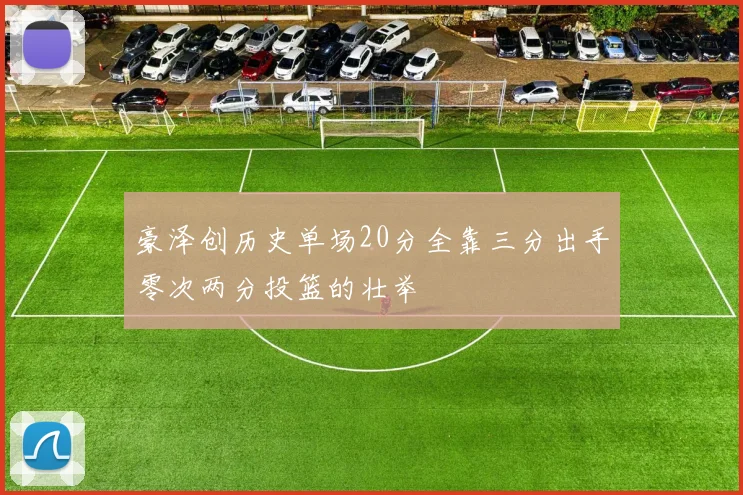 豪泽创历史单场20分全靠三分出手零次两分投篮的壮举