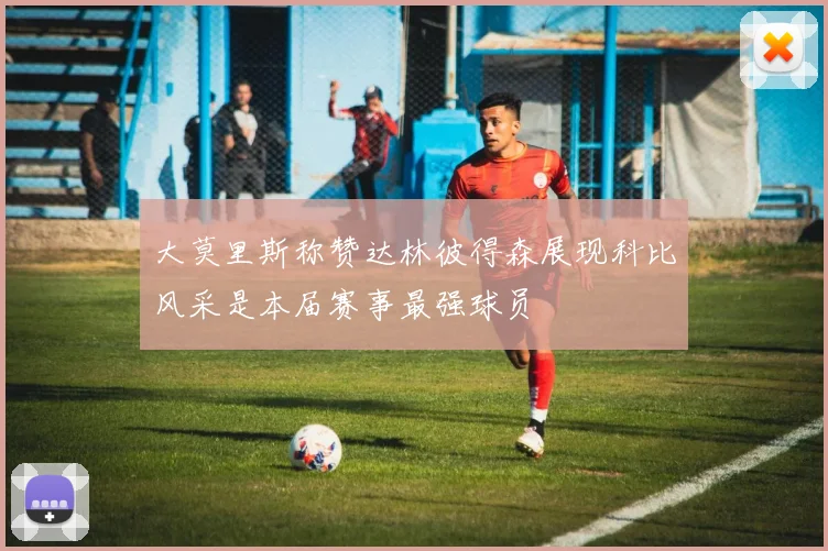大莫里斯称赞达林彼得森展现科比风采是本届赛事最强球员