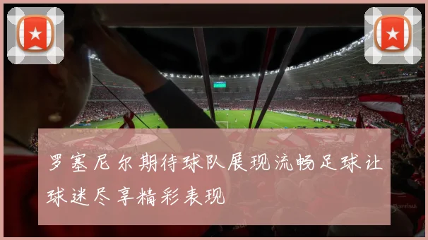 罗塞尼尔期待球队展现流畅足球让球迷尽享精彩表现
