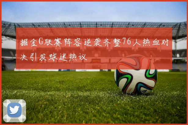 掘金G联赛阵容逆袭齐整76人热血对决引发球迷热议