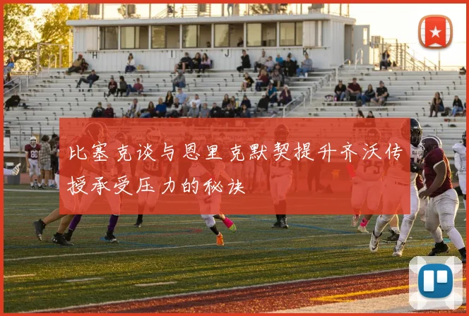 比塞克谈与恩里克默契提升齐沃传授承受压力的秘诀