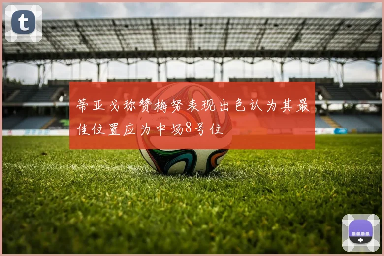 蒂亚戈称赞梅努表现出色认为其最佳位置应为中场8号位
