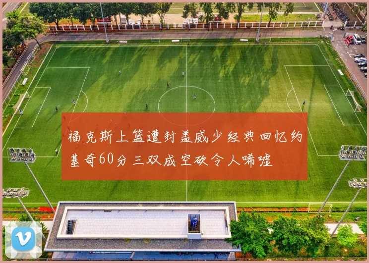 福克斯上篮遭封盖威少经典回忆约基奇60分三双成空砍令人唏嘘