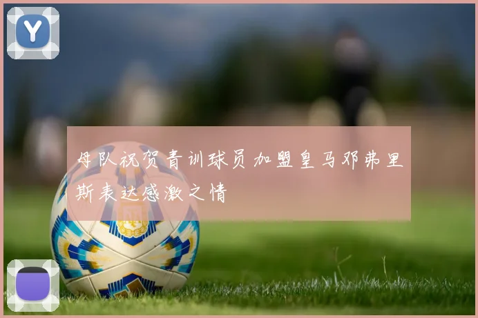 母队祝贺青训球员加盟皇马邓弗里斯表达感激之情