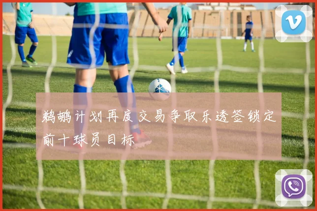 鹈鹕计划再度交易争取乐透签锁定前十球员目标
