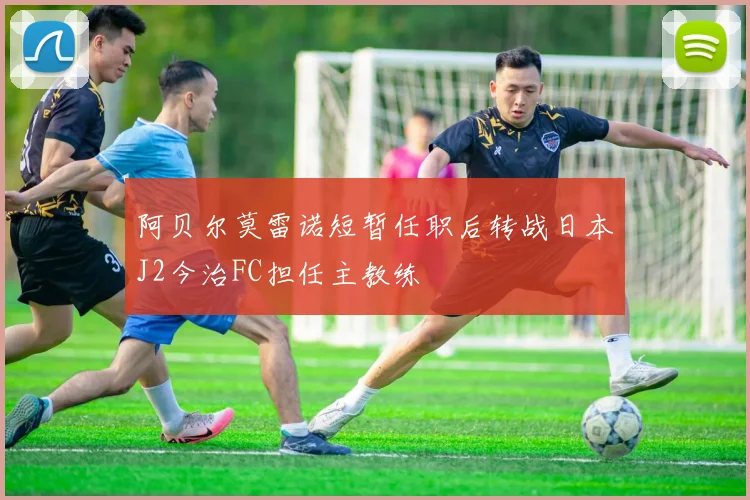阿贝尔莫雷诺短暂任职后转战日本J2今治FC担任主教练