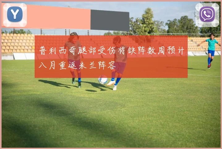 普利西奇腿部受伤将缺阵数周预计八月重返米兰阵容