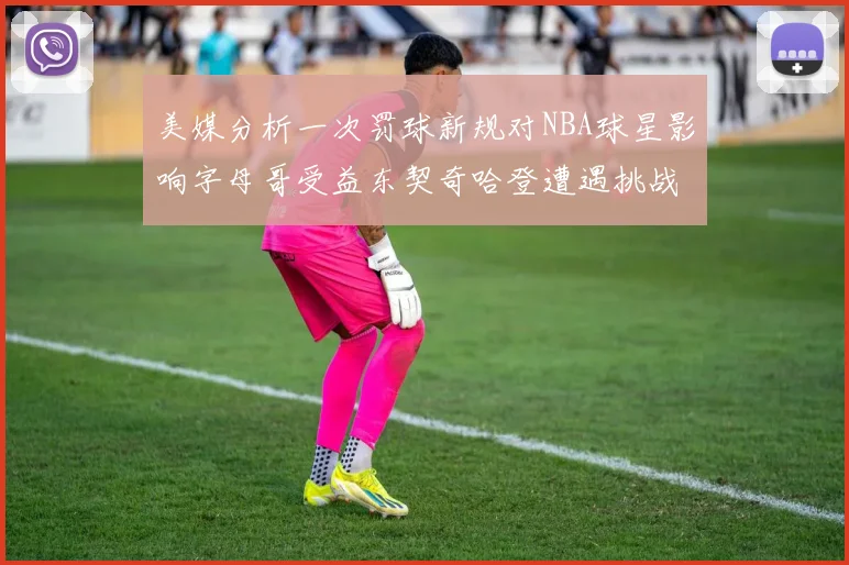 美媒分析一次罚球新规对NBA球星影响字母哥受益东契奇哈登遭遇挑战