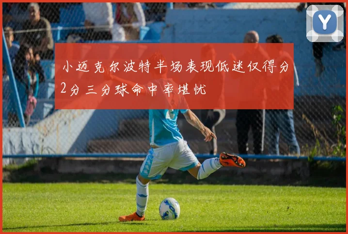 小迈克尔波特半场表现低迷仅得分2分三分球命中率堪忧