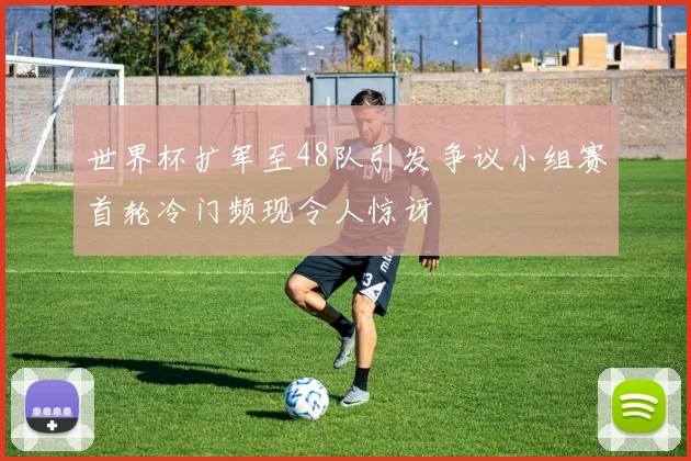 世界杯扩军至48队引发争议小组赛首轮冷门频现令人惊讶
