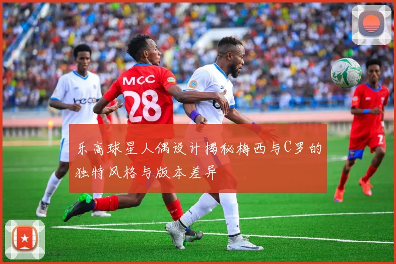 乐高球星人偶设计揭秘梅西与C罗的独特风格与版本差异